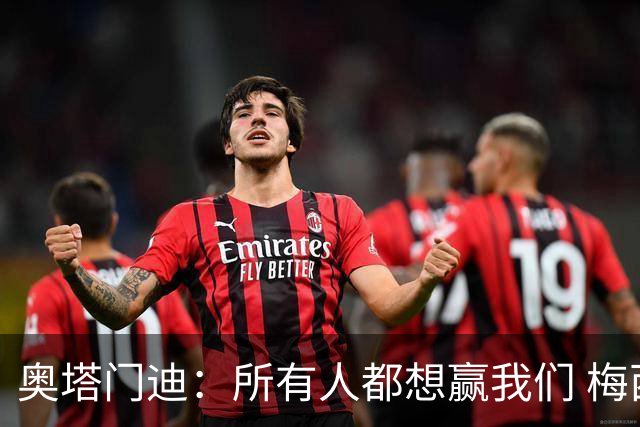 奥塔门迪：所有人都想赢我们 梅西是一个竞争野兽 让你不能放松