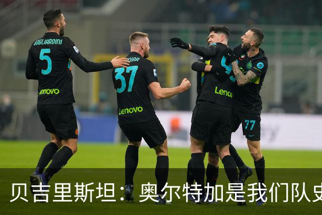 贝吉里斯坦：奥尔特加是我们队史最好二门